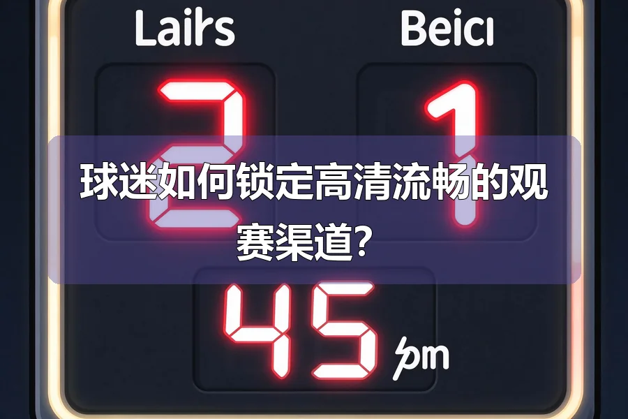 球迷如何锁定高清流畅的观赛渠道?